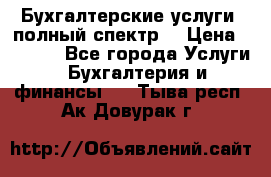 Бухгалтерские услуги- полный спектр. › Цена ­ 2 500 - Все города Услуги » Бухгалтерия и финансы   . Тыва респ.,Ак-Довурак г.
